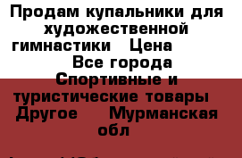 Продам купальники для художественной гимнастики › Цена ­ 6 000 - Все города Спортивные и туристические товары » Другое   . Мурманская обл.